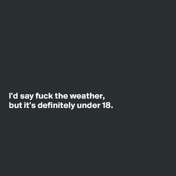 








I'd say fuck the weather,
but it's definitely under 18.





