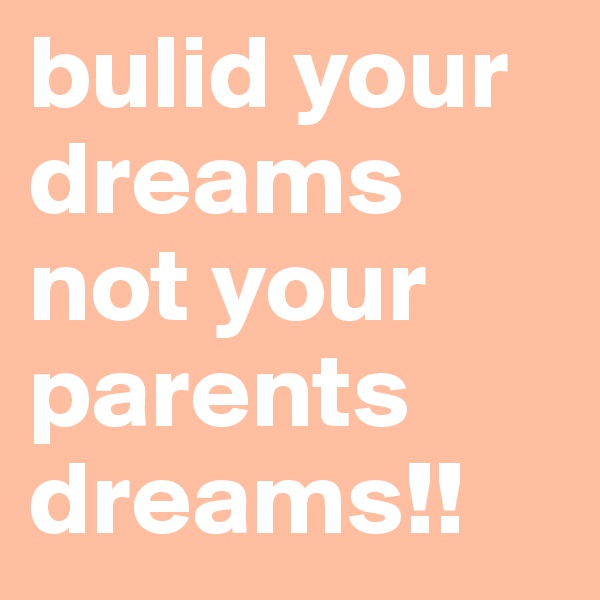 bulid your dreams not your parents dreams!!