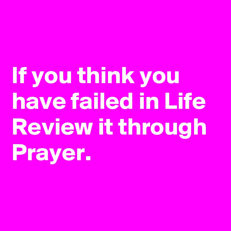 

If you think you have failed in Life
Review it through Prayer.

