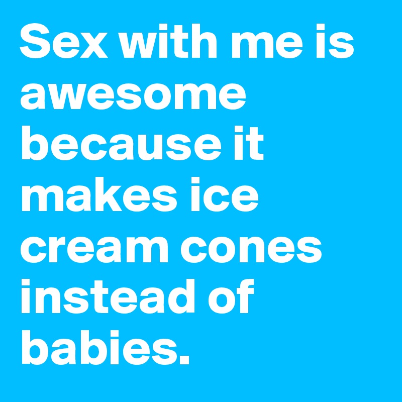 Sex with me is awesome because it makes ice cream cones instead of babies.