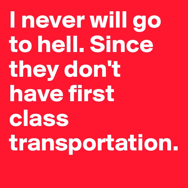 I never will go to hell. Since they don't have first class transportation.