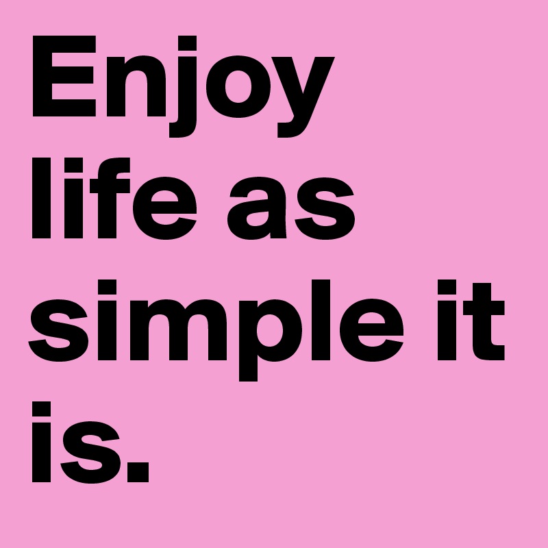 Enjoy life as simple it is.