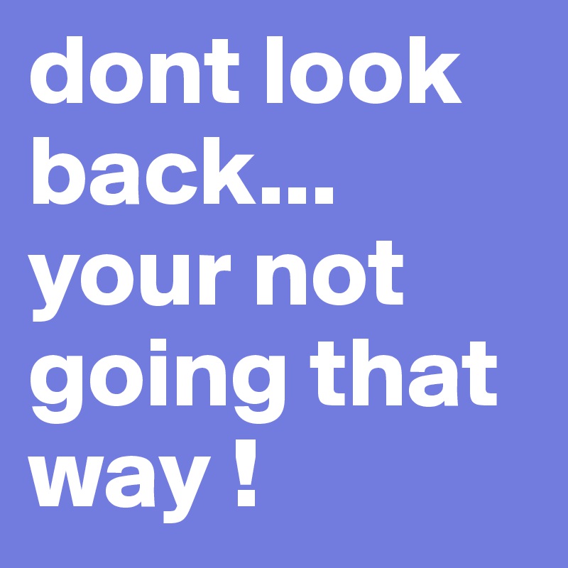 dont look back... your not going that way !