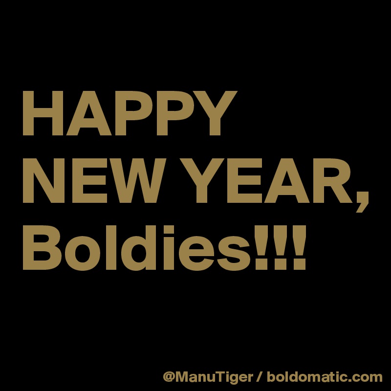 
HAPPY NEW YEAR, Boldies!!!

