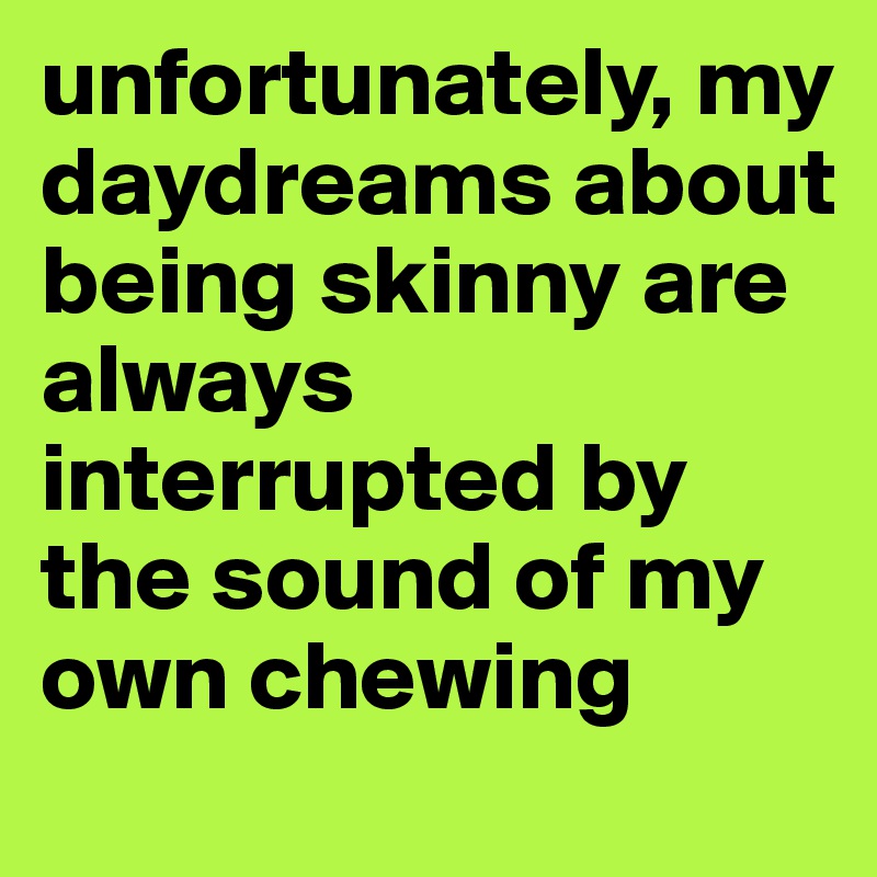 unfortunately, my daydreams about being skinny are always interrupted by the sound of my own chewing 