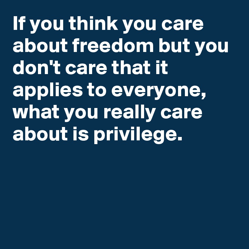 If you think you care about freedom but you don't care that it applies to everyone, what you really care about is privilege.



