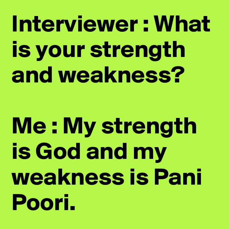 Interviewer : What is your strength and weakness?

Me : My strength is God and my weakness is Pani Poori.