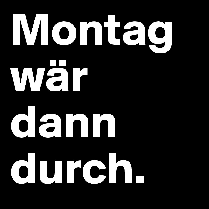Montag wär dann durch. 