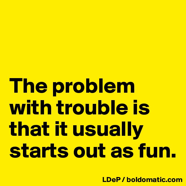 


The problem with trouble is that it usually starts out as fun. 