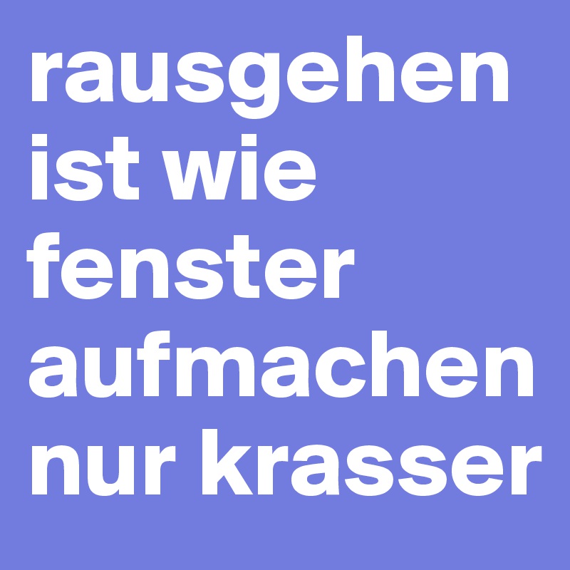 rausgehen ist wie fenster aufmachen nur krasser
