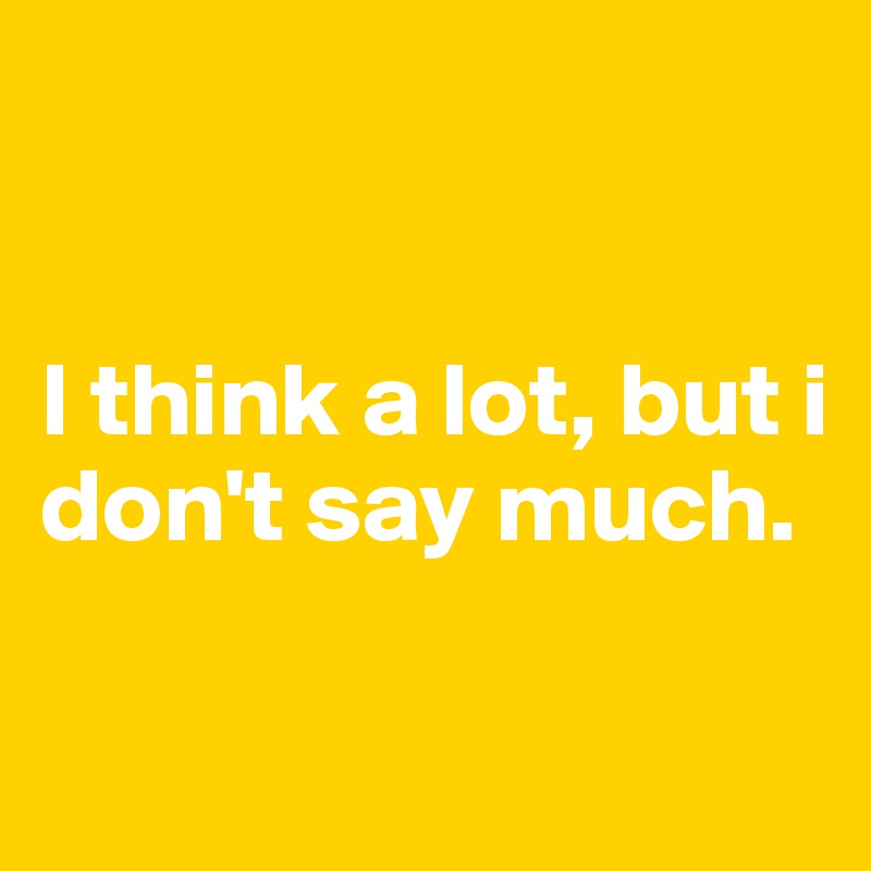 


I think a lot, but i don't say much. 

