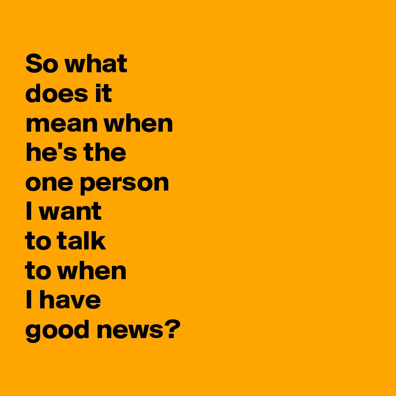 
 So what 
 does it 
 mean when 
 he's the 
 one person 
 I want 
 to talk 
 to when 
 I have 
 good news?
