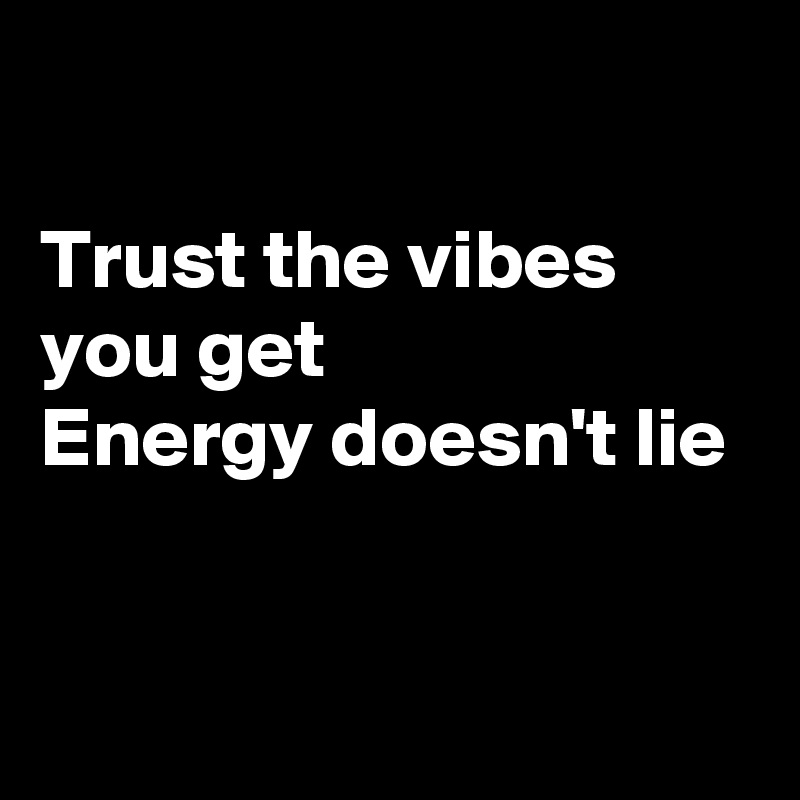 

Trust the vibes you get
Energy doesn't lie


