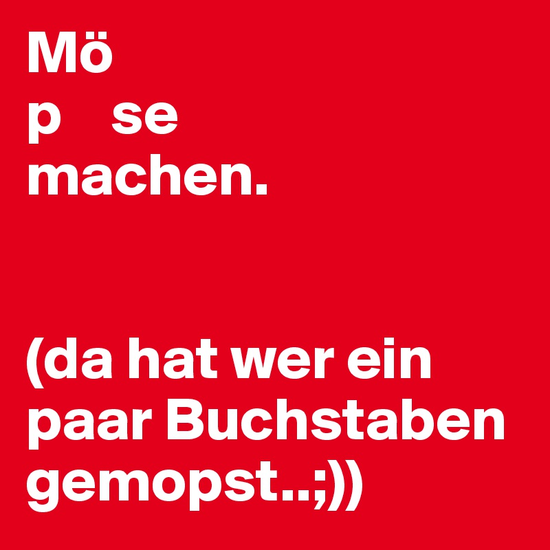 Mö
p    se
machen.


(da hat wer ein paar Buchstaben gemopst..;))