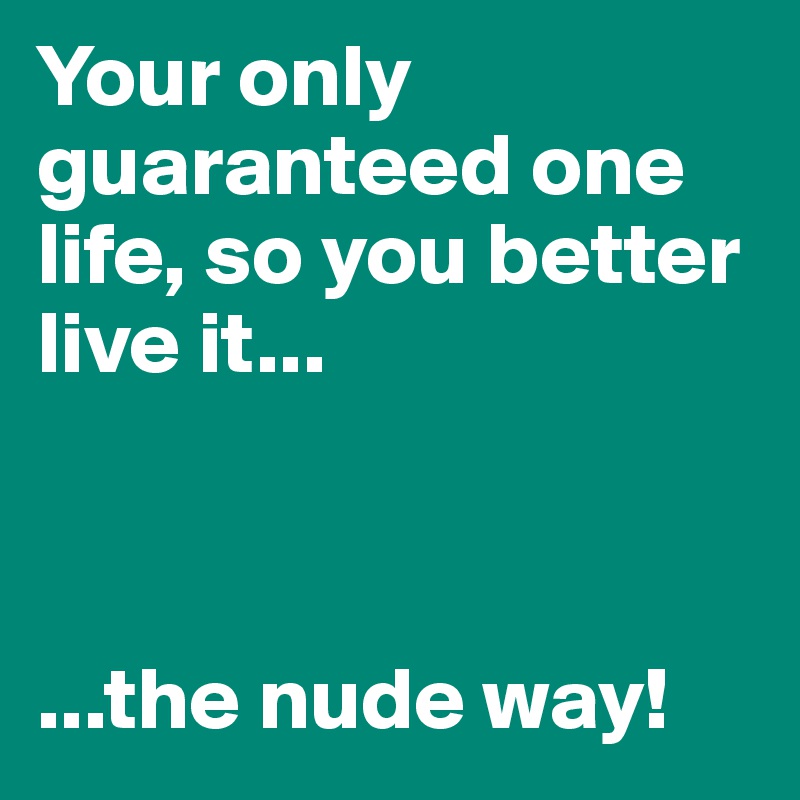 Your only guaranteed one life, so you better live it...



...the nude way!