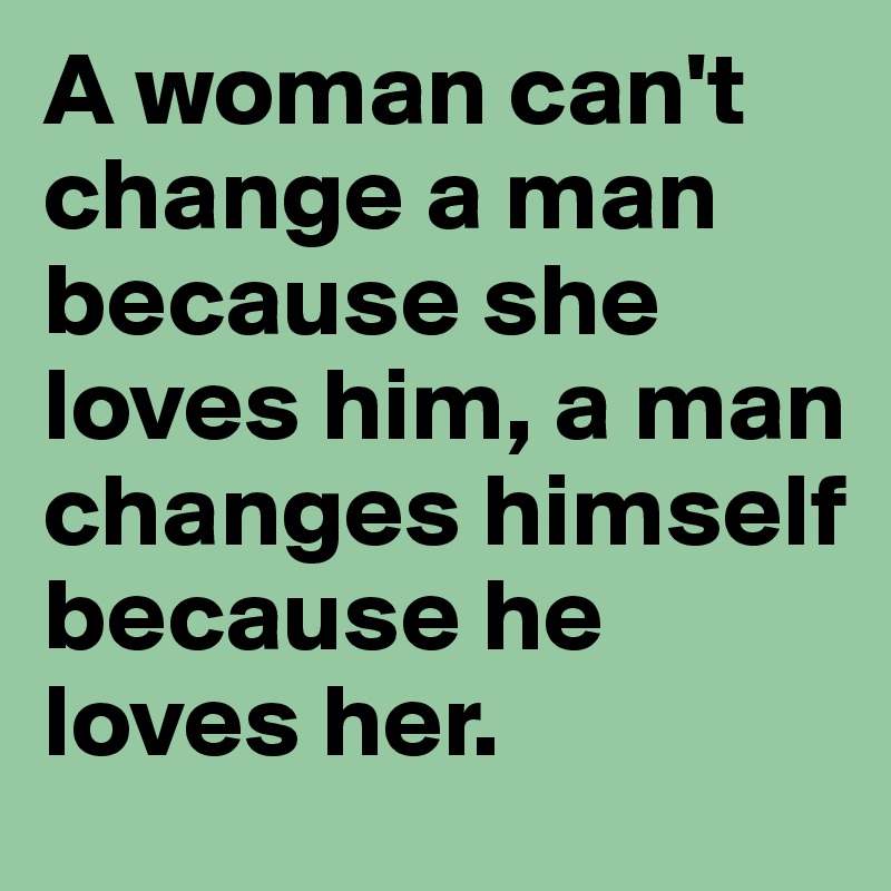 A woman can't change a man because she loves him, a man changes himself because he loves her. 