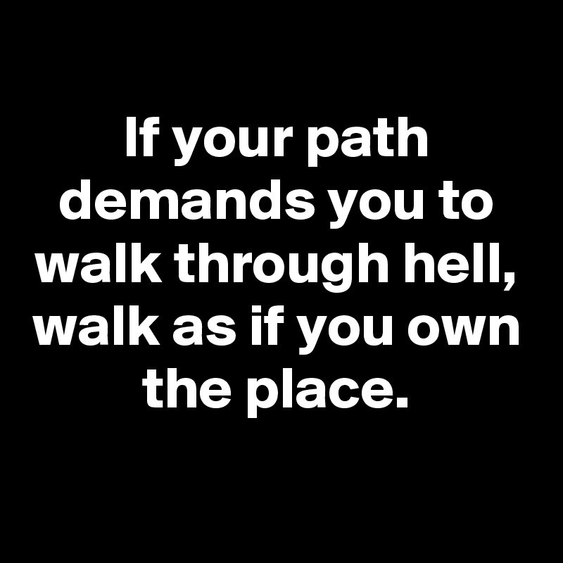 
If your path demands you to walk through hell, walk as if you own the place.

