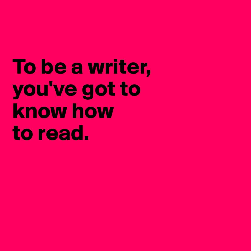 

To be a writer,
you've got to
know how 
to read. 



