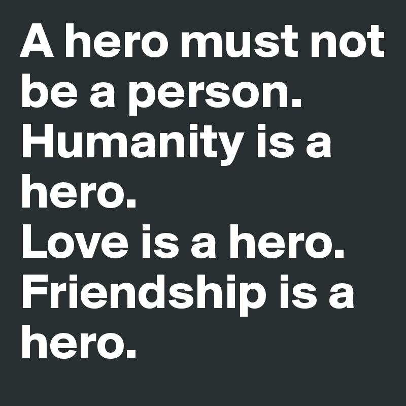 A hero must not be a person. Humanity is a hero. 
Love is a hero. Friendship is a hero.