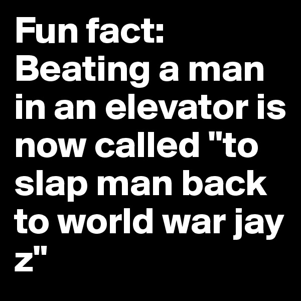Fun fact: Beating a man in an elevator is now called "to  slap man back to world war jay z"