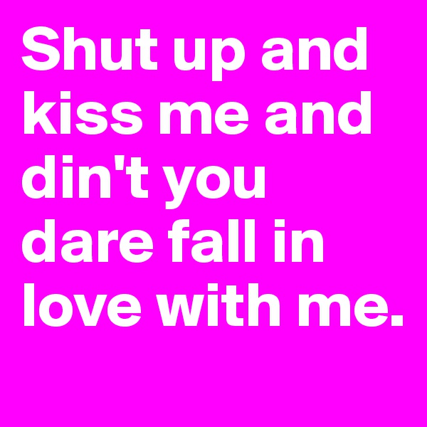 Shut up and kiss me and din't you dare fall in love with me.