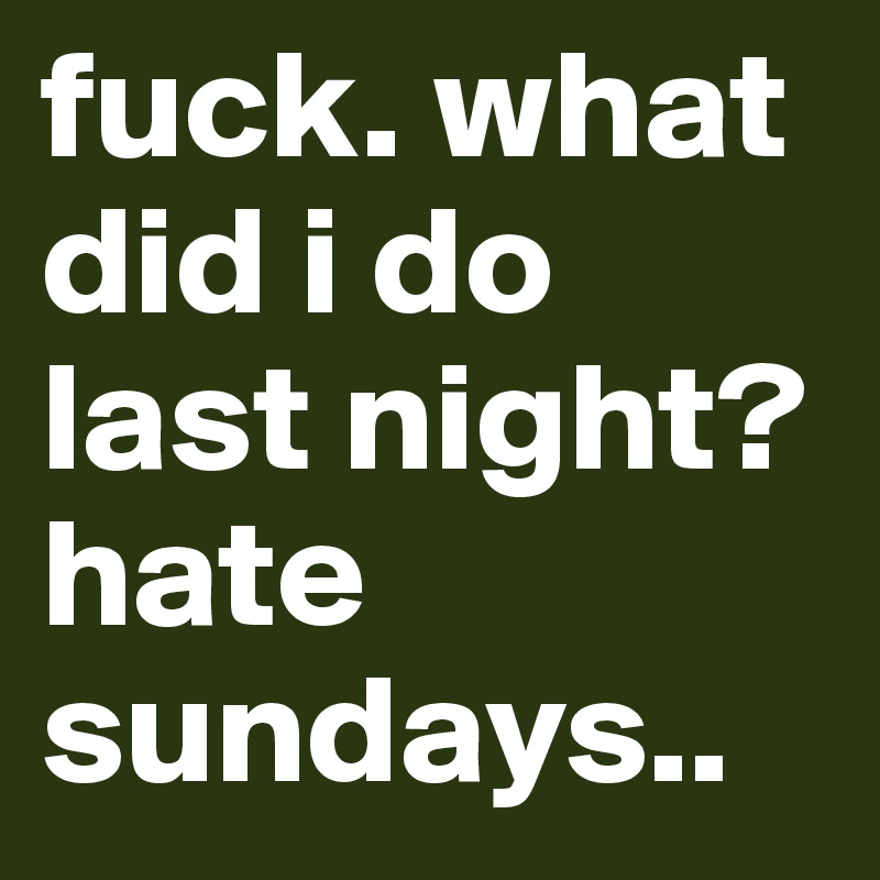 fuck. what did i do last night? hate sundays..