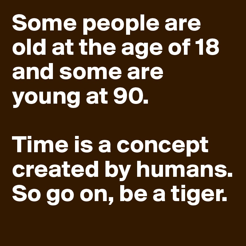 Some people are old at the age of 18 and some are young at 90.

Time is a concept created by humans. So go on, be a tiger.