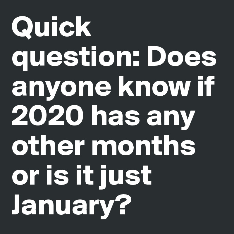 Quick question: Does anyone know if 2020 has any other months or is it just January? 