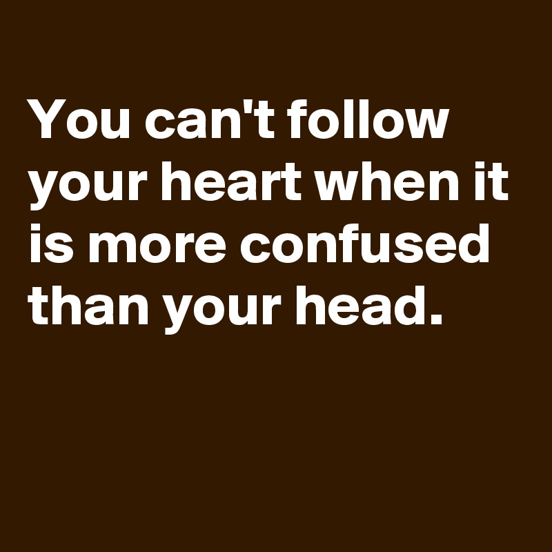 You can't follow your heart when it is more confused than your head ...
