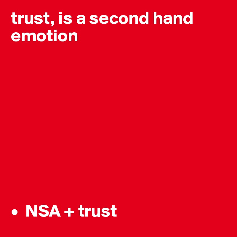 trust, is a second hand emotion









•  NSA + trust