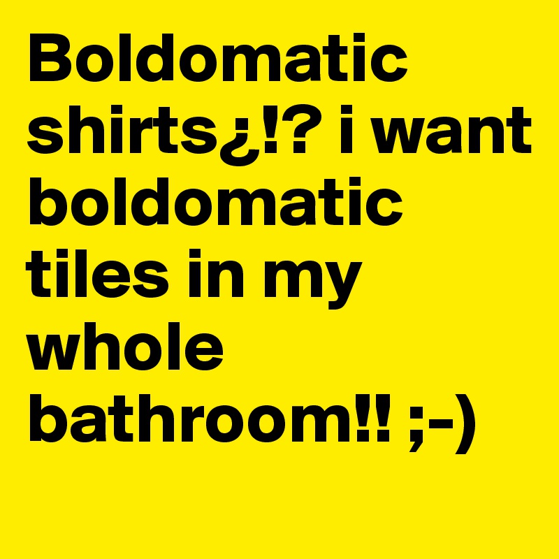 Boldomatic shirts¿!? i want boldomatic tiles in my whole bathroom!! ;-)