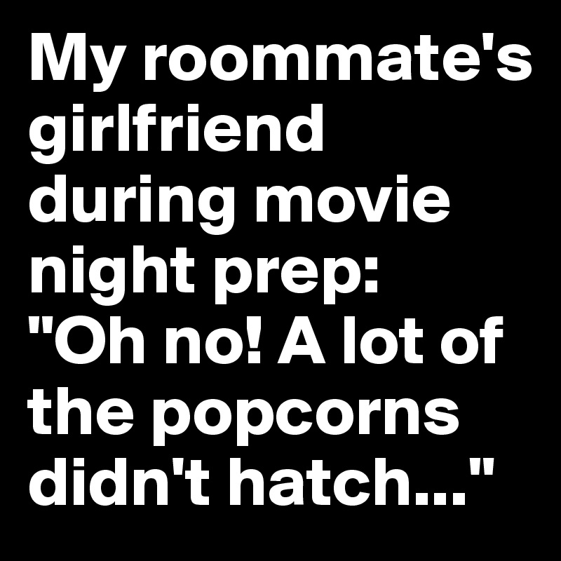 My roommate's girlfriend during movie night prep: 
"Oh no! A lot of the popcorns didn't hatch..." 