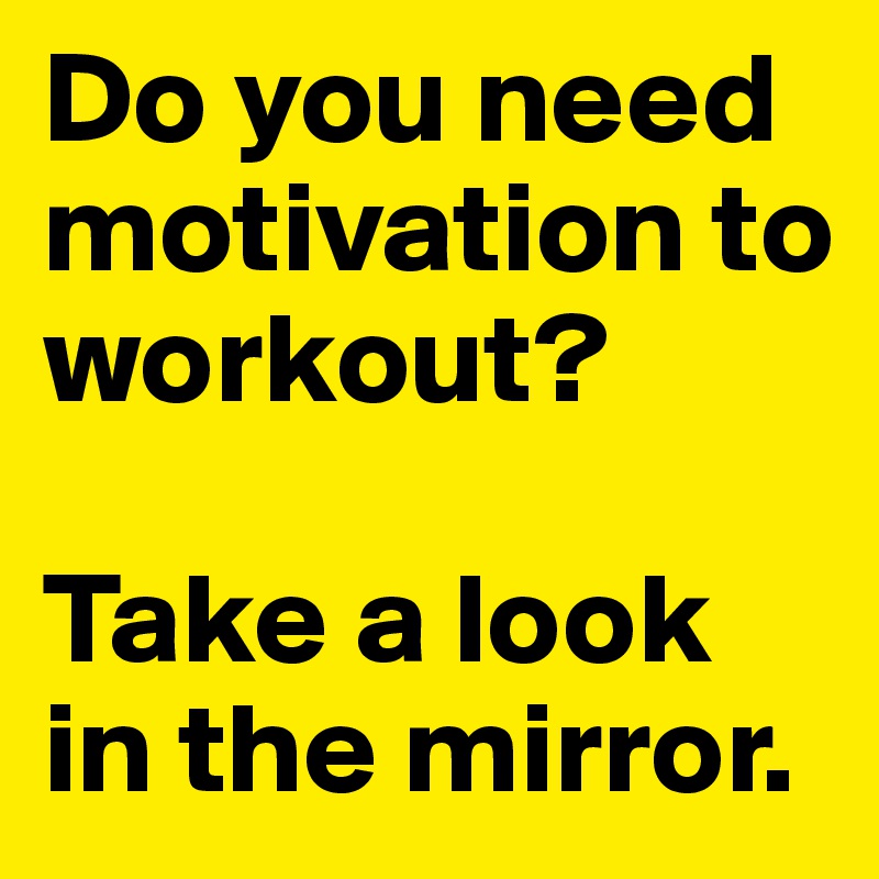 Do you need motivation to workout?

Take a look in the mirror.