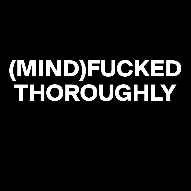 

(MIND)FUCKED 
 THOROUGHLY

