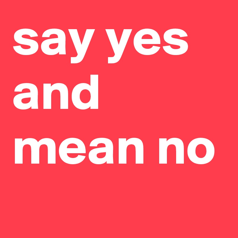 say yes and mean no