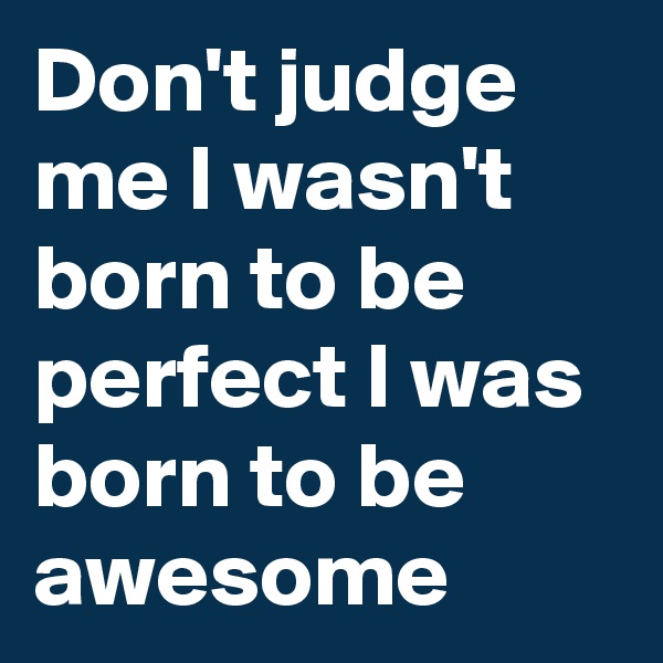 Don't judge me I wasn't born to be perfect I was born to be awesome