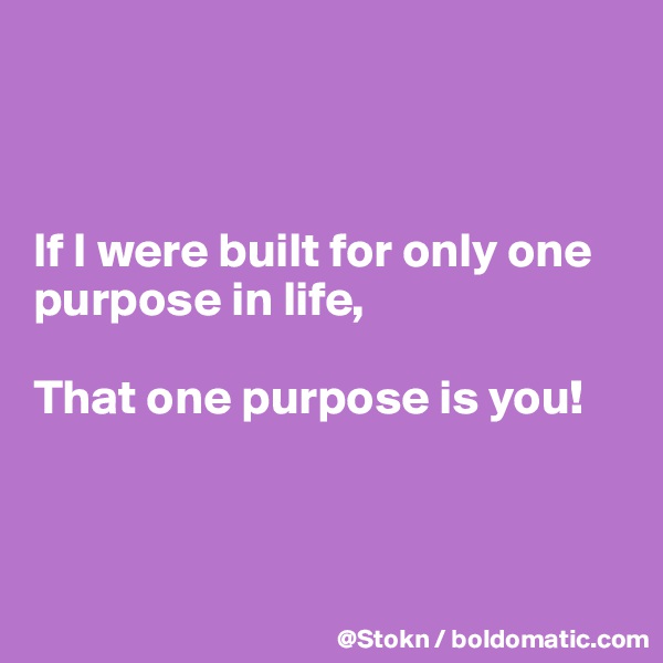 



If I were built for only one purpose in life,

That one purpose is you!




