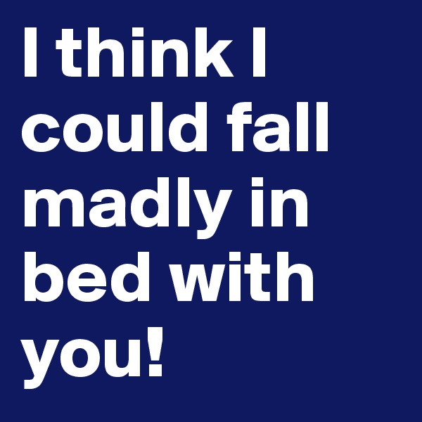I think I could fall madly in bed with you!
