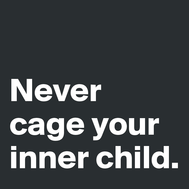 

Never cage your inner child. 