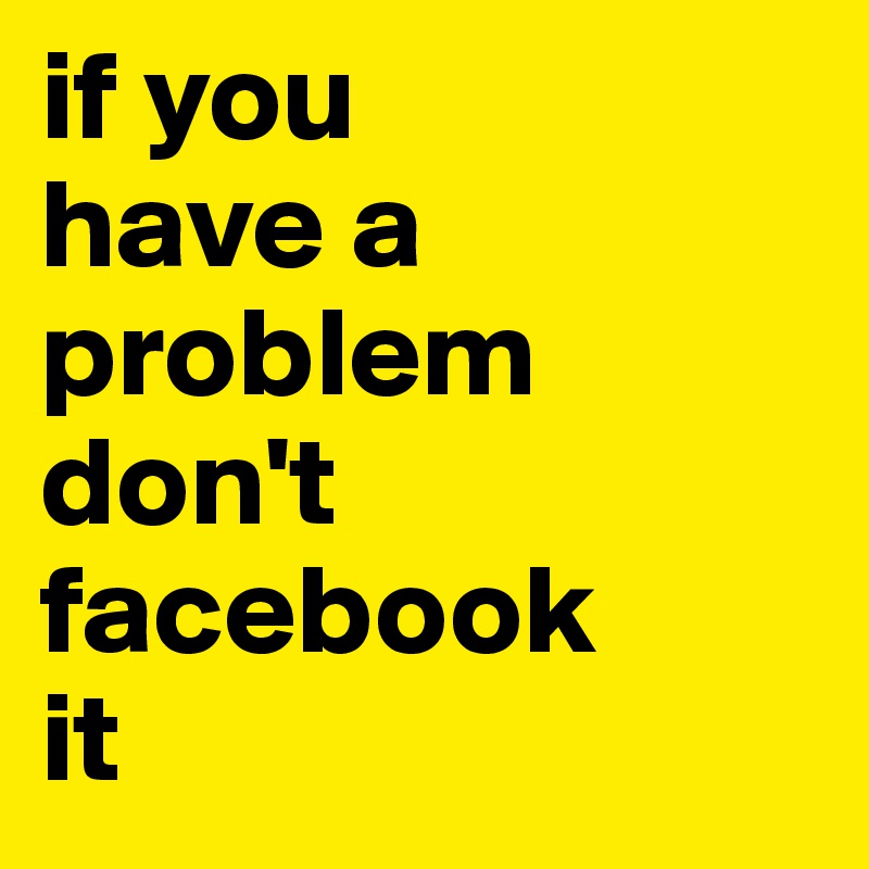 if you
have a
problem
don't 
facebook
it