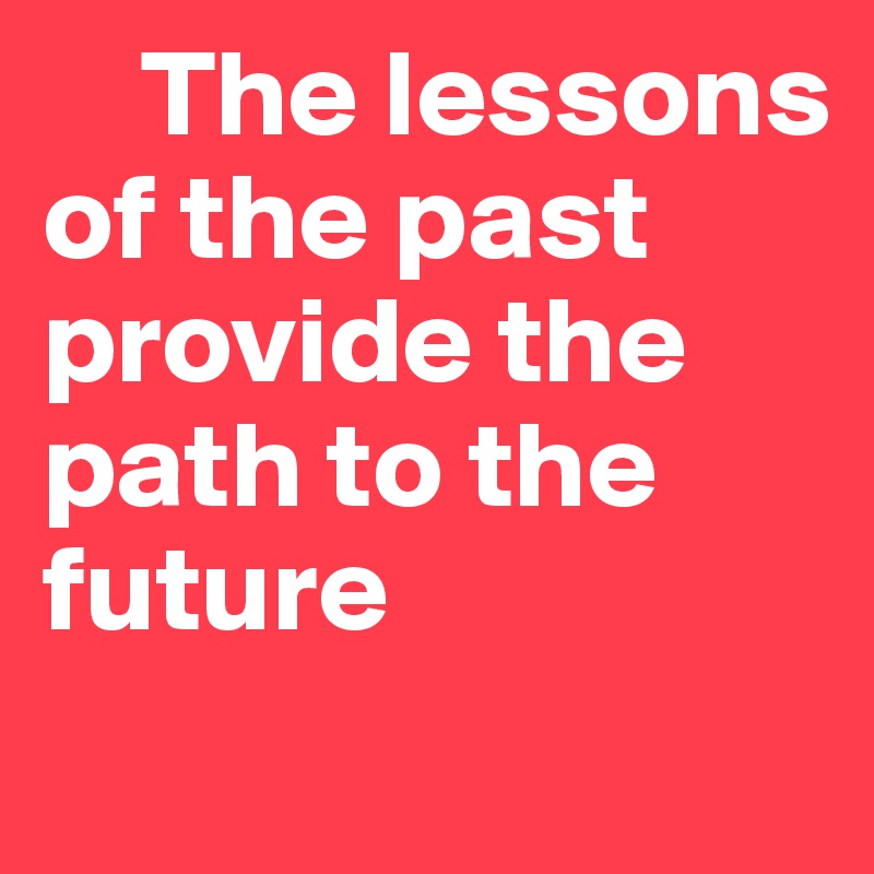 	The lessons of the past provide the path to the future	
