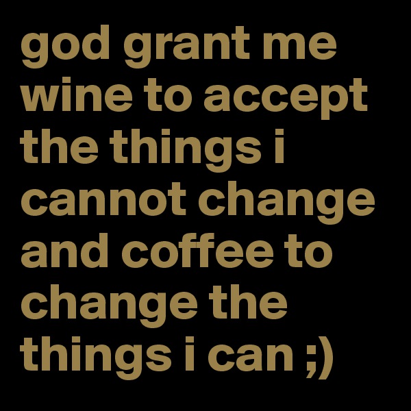 god grant me wine to accept the things i cannot change and coffee to change the things i can ;) 