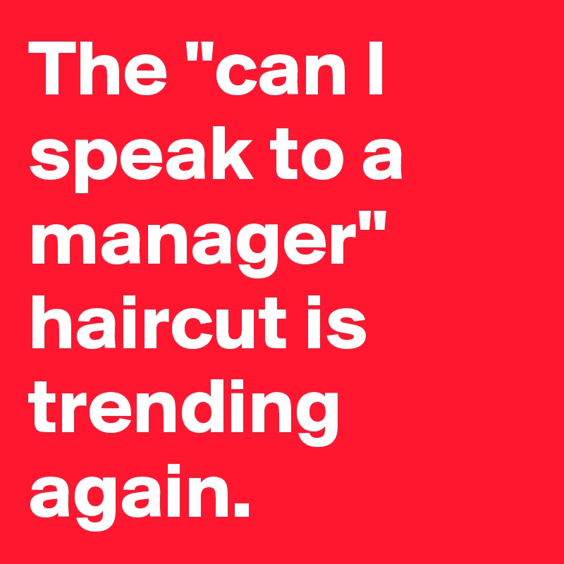 The "can I speak to a manager" haircut is trending again.