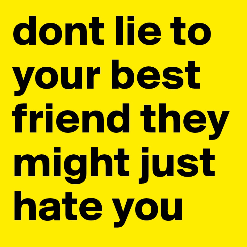 dont lie to your best friend they might just hate you