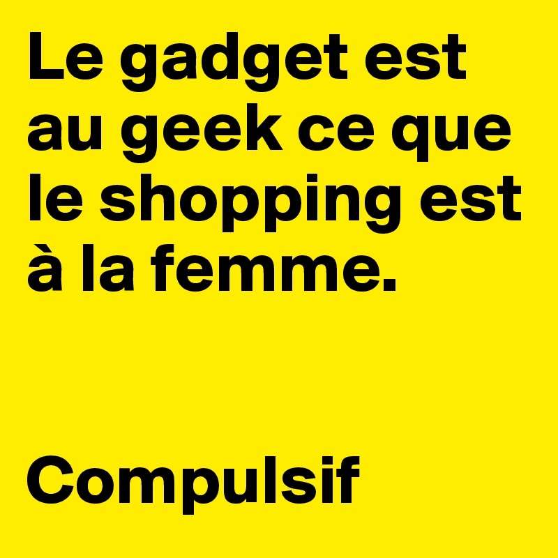 Le gadget est au geek ce que le shopping est à la femme.


Compulsif