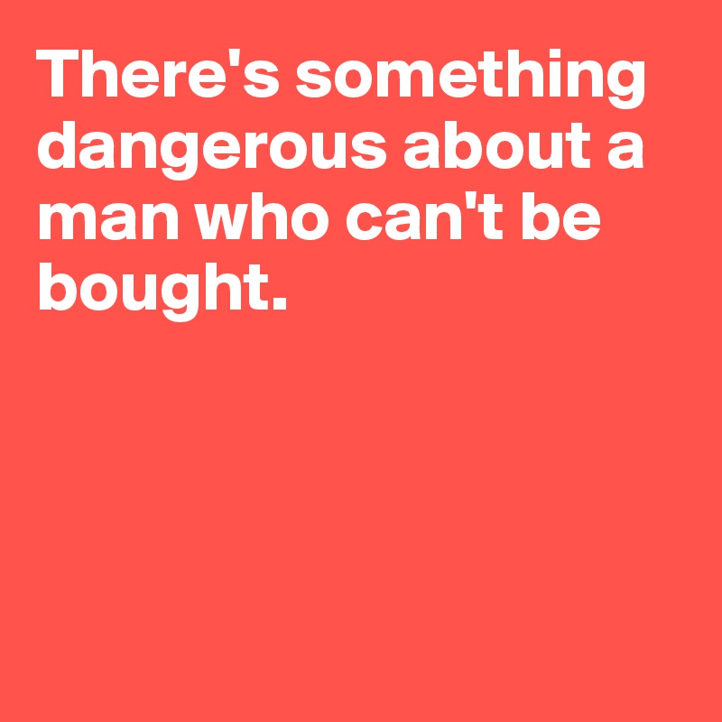 There's something dangerous about a man who can't be bought.




