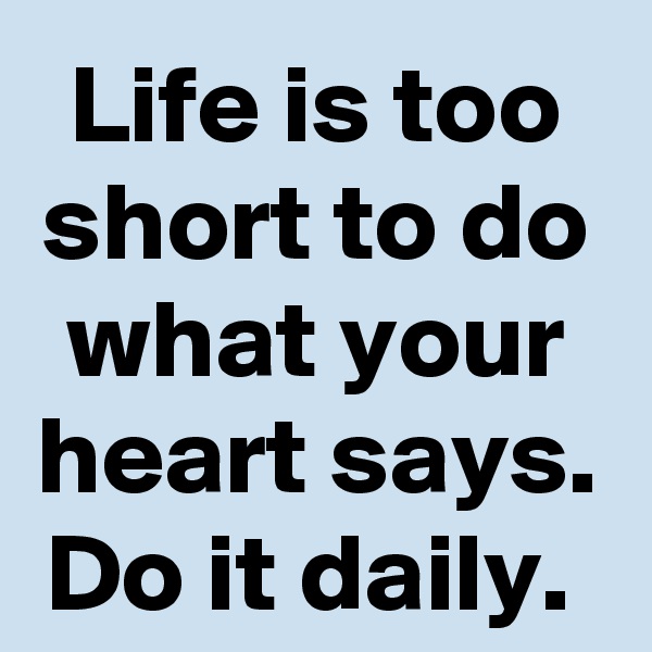 Life is too short to do what your heart says.
Do it daily. 