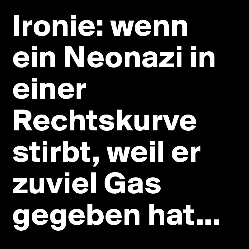 Ironie: wenn ein Neonazi in einer Rechtskurve stirbt, weil er zuviel Gas gegeben hat...