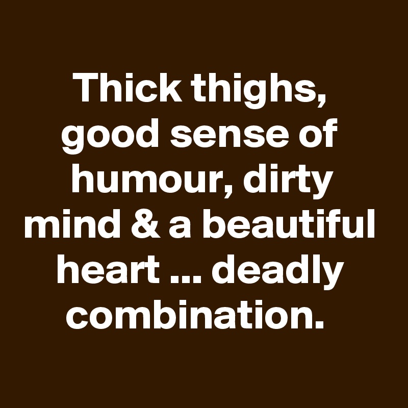 
Thick thighs, good sense of humour, dirty mind & a beautiful heart ... deadly combination. 
