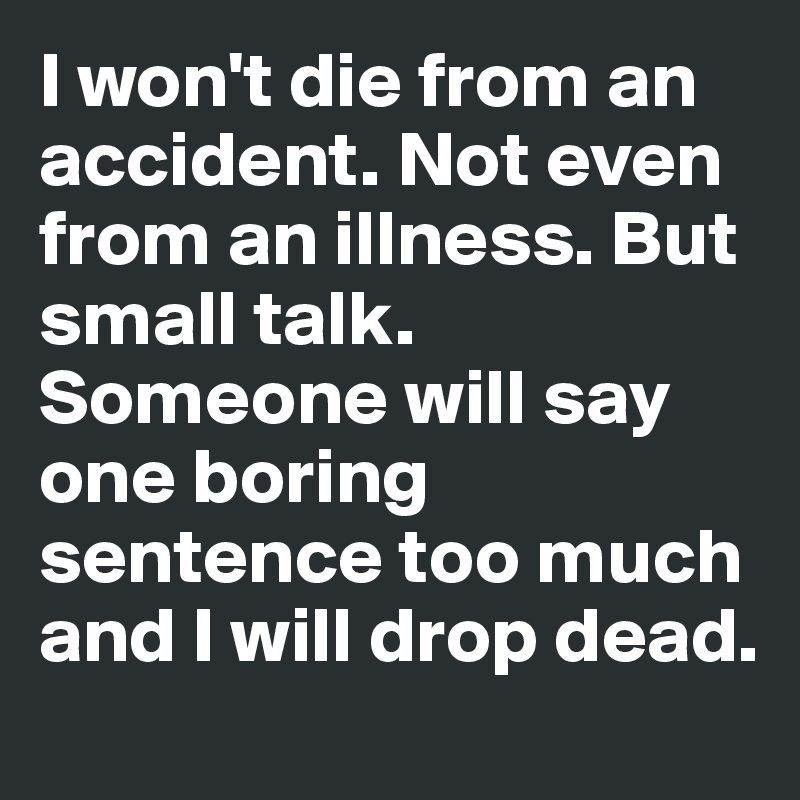 I won't die from an accident. Not even from an illness. But small talk. Someone will say one boring sentence too much and I will drop dead.